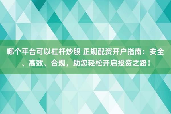 哪个平台可以杠杆炒股 正规配资开户指南：安全、高效、合规，助您轻松开启投资之路！