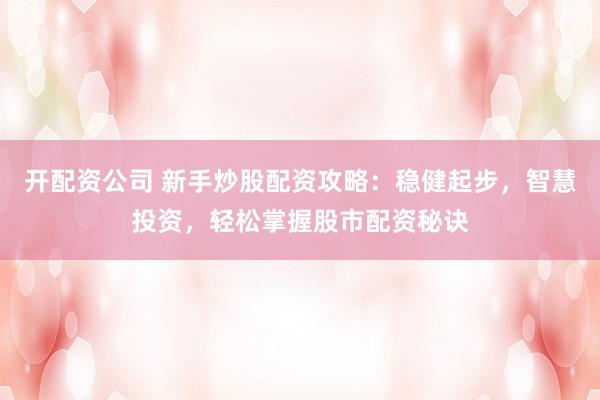 开配资公司 新手炒股配资攻略：稳健起步，智慧投资，轻松掌握股市配资秘诀