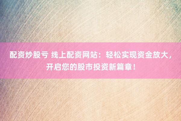 配资炒股亏 线上配资网站：轻松实现资金放大，开启您的股市投资新篇章！