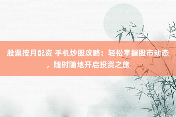 股票按月配资 手机炒股攻略：轻松掌握股市动态，随时随地开启投资之旅