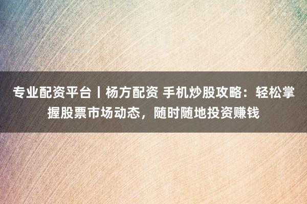专业配资平台丨杨方配资 手机炒股攻略：轻松掌握股票市场动态，随时随地投资赚钱