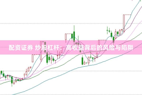 配资证券 炒股杠杆：高收益背后的风险与陷阱