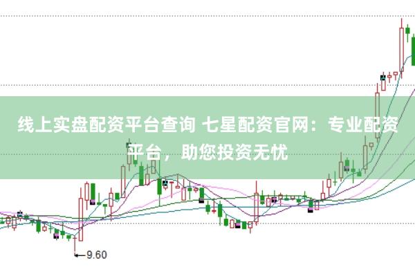 线上实盘配资平台查询 七星配资官网：专业配资平台，助您投资无忧