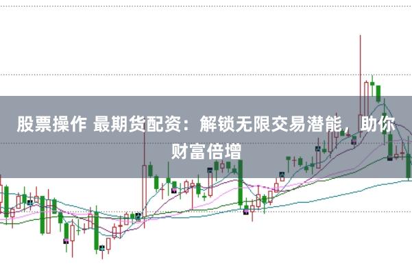 股票操作 最期货配资：解锁无限交易潜能，助你财富倍增