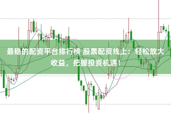 最稳的配资平台排行榜 股票配资线上：轻松放大收益，把握投资机遇！
