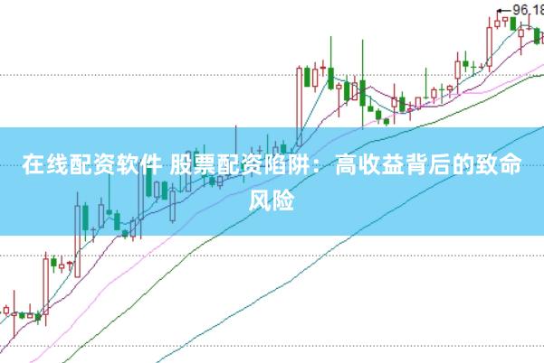 在线配资软件 股票配资陷阱：高收益背后的致命风险