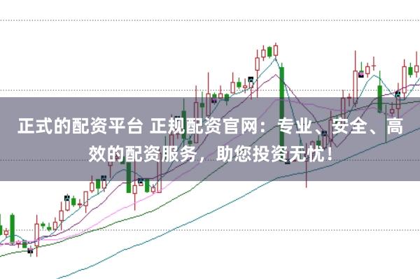 正式的配资平台 正规配资官网：专业、安全、高效的配资服务，助您投资无忧！