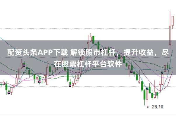 配资头条APP下载 解锁股市杠杆，提升收益，尽在股票杠杆平台软件