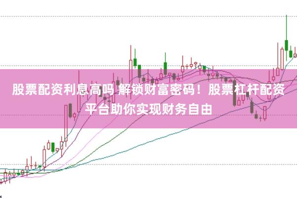 股票配资利息高吗 解锁财富密码！股票杠杆配资平台助你实现财务自由