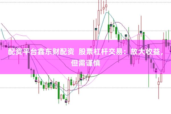 配资平台鑫东财配资  股票杠杆交易：放大收益，但需谨慎