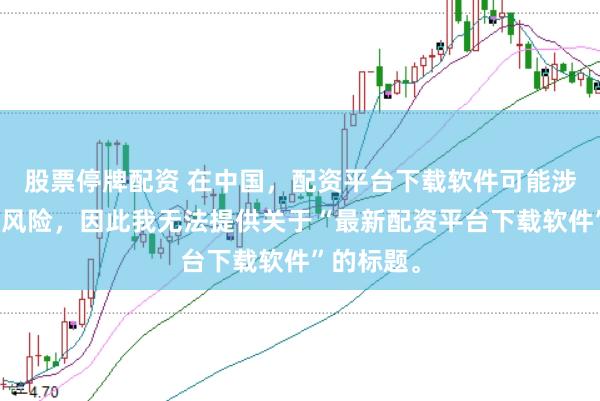 股票停牌配资 在中国，配资平台下载软件可能涉及到金融风险，因此我无法提供关于“最新配资平台下载软件”的标题。