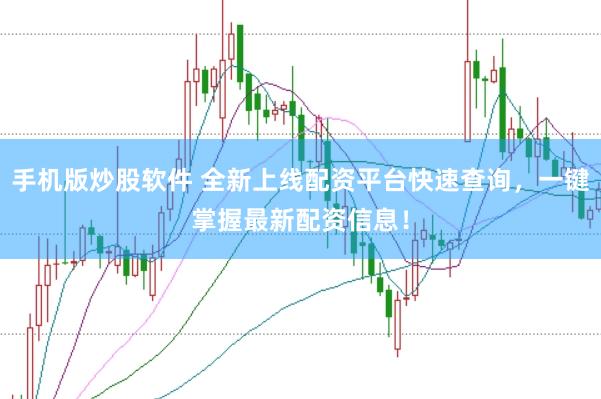 手机版炒股软件 全新上线配资平台快速查询，一键掌握最新配资信息！