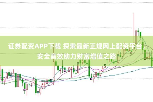 证券配资APP下载 探索最新正规网上配资平台，安全高效助力财富增值之路