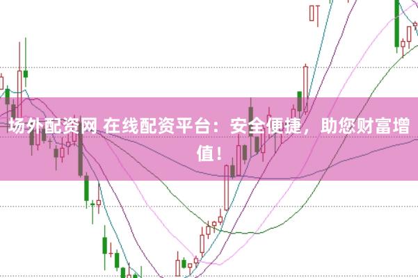 场外配资网 在线配资平台：安全便捷，助您财富增值！