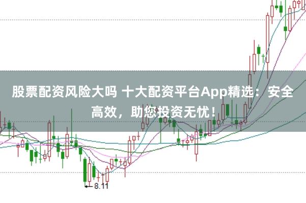 股票配资风险大吗 十大配资平台App精选：安全高效，助您投资无忧！