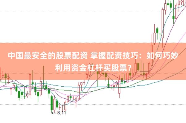 中国最安全的股票配资 掌握配资技巧：如何巧妙利用资金杠杆买股票？
