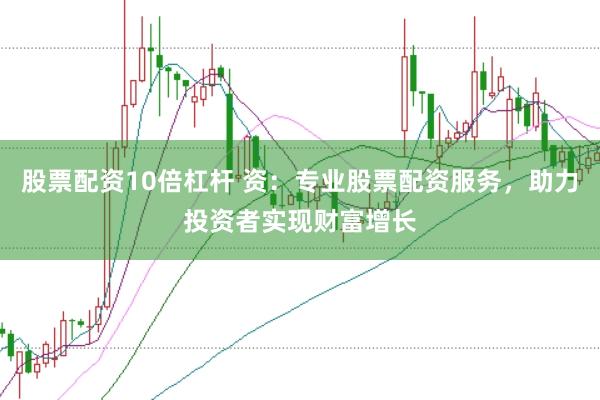 股票配资10倍杠杆 资：专业股票配资服务，助力投资者实现财富增长