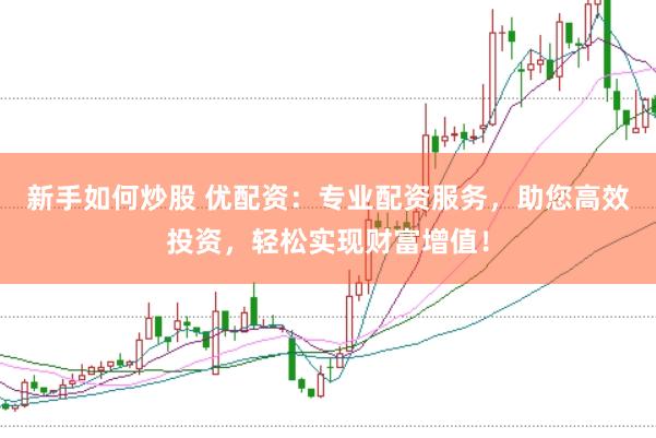 新手如何炒股 优配资：专业配资服务，助您高效投资，轻松实现财富增值！