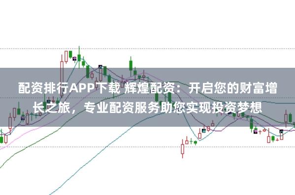 配资排行APP下载 辉煌配资：开启您的财富增长之旅，专业配资服务助您实现投资梦想