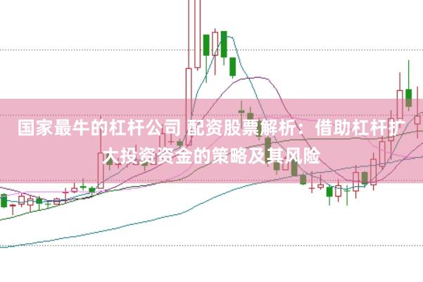 国家最牛的杠杆公司 配资股票解析：借助杠杆扩大投资资金的策略及其风险