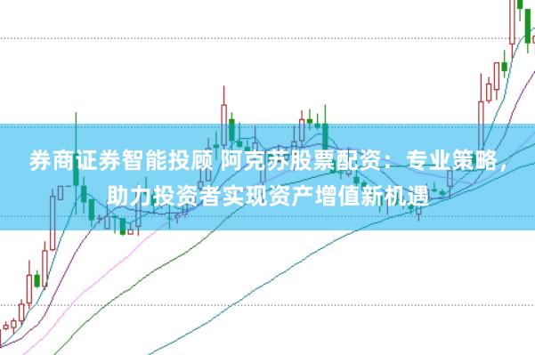 券商证券智能投顾 阿克苏股票配资：专业策略，助力投资者实现资产增值新机遇