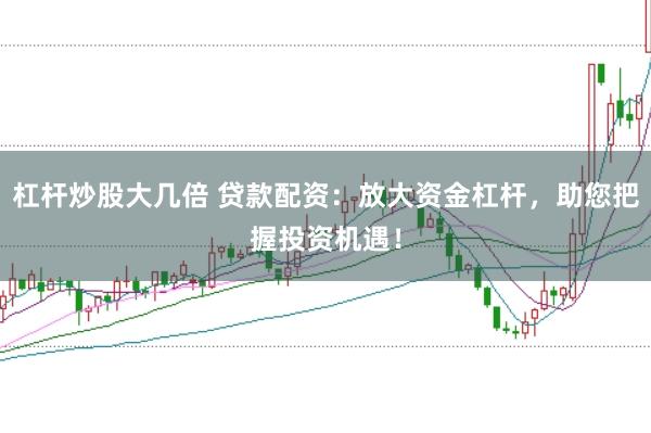 杠杆炒股大几倍 贷款配资：放大资金杠杆，助您把握投资机遇！