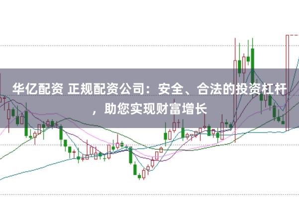 华亿配资 正规配资公司：安全、合法的投资杠杆，助您实现财富增长