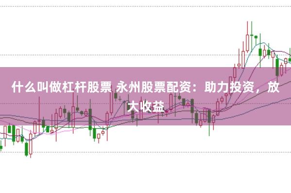 什么叫做杠杆股票 永州股票配资：助力投资，放大收益
