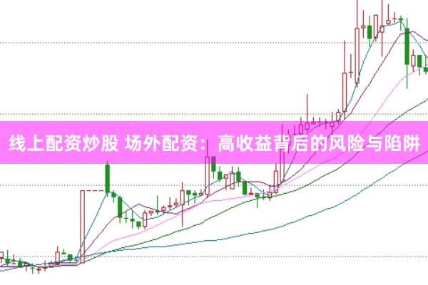 线上配资炒股 场外配资：高收益背后的风险与陷阱