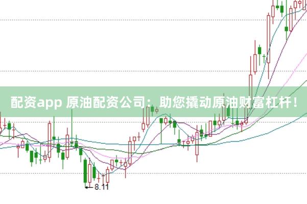 配资app 原油配资公司：助您撬动原油财富杠杆！
