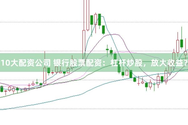 10大配资公司 银行股票配资：杠杆炒股，放大收益？