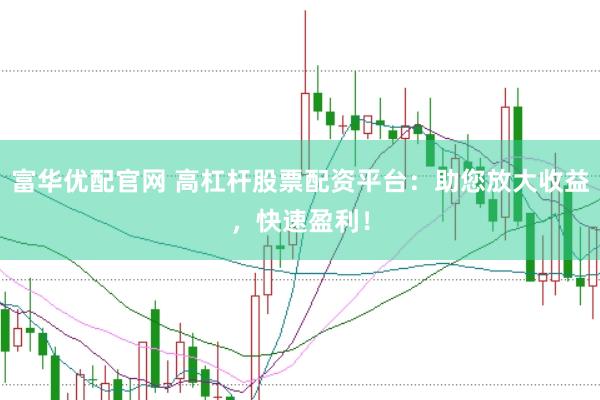 富华优配官网 高杠杆股票配资平台：助您放大收益，快速盈利！