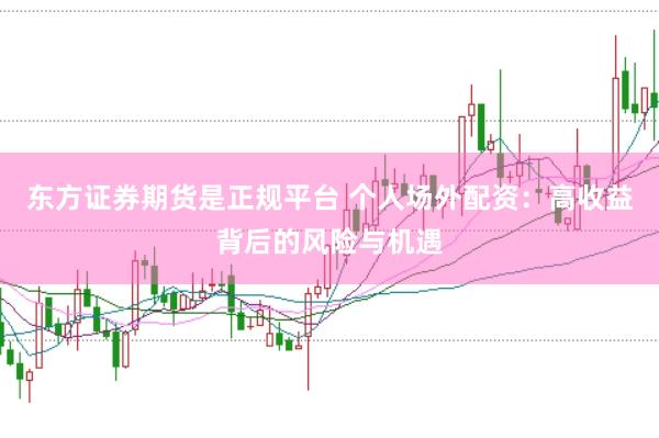 东方证券期货是正规平台 个人场外配资：高收益背后的风险与机遇