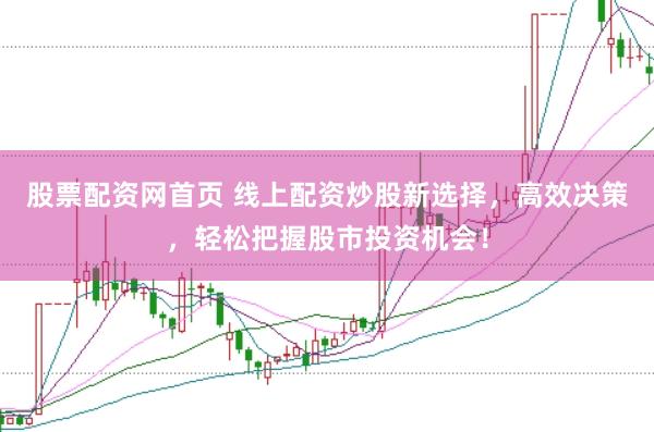 股票配资网首页 线上配资炒股新选择，高效决策，轻松把握股市投资机会！
