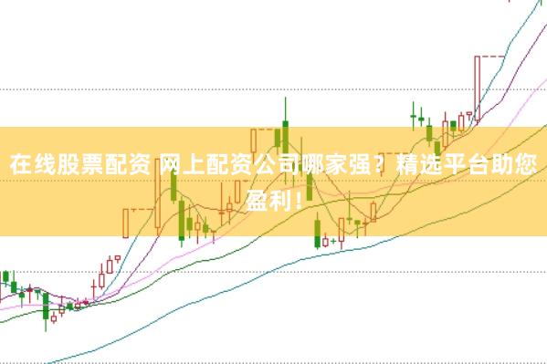 在线股票配资 网上配资公司哪家强？精选平台助您盈利！