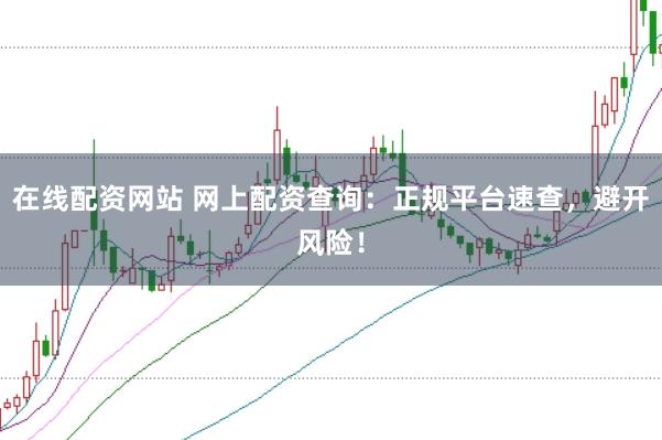 在线配资网站 网上配资查询：正规平台速查，避开风险！