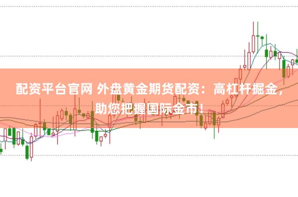 配资平台官网 外盘黄金期货配资：高杠杆掘金，助您把握国际金市！