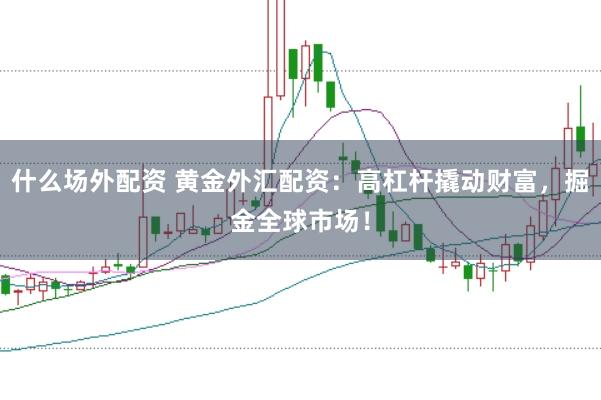 什么场外配资 黄金外汇配资：高杠杆撬动财富，掘金全球市场！