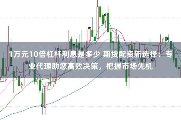 1万元10倍杠杆利息是多少 期货配资新选择：专业代理助您高效决策，把握市场先机