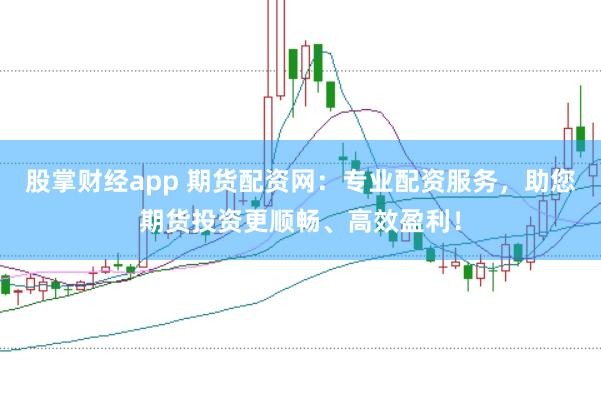 股掌财经app 期货配资网：专业配资服务，助您期货投资更顺畅、高效盈利！