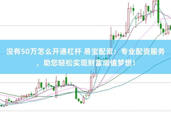 没有50万怎么开通杠杆 易宝配资：专业配资服务，助您轻松实现财富增值梦想！