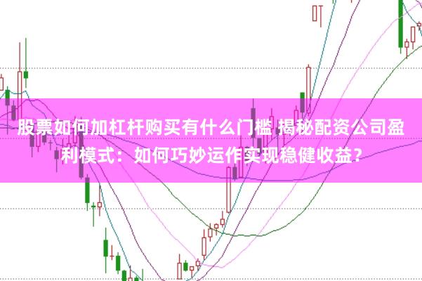 股票如何加杠杆购买有什么门槛 揭秘配资公司盈利模式：如何巧妙运作实现稳健收益？