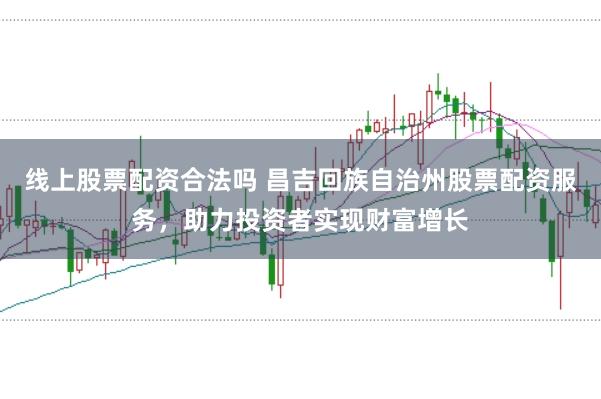 线上股票配资合法吗 昌吉回族自治州股票配资服务，助力投资者实现财富增长