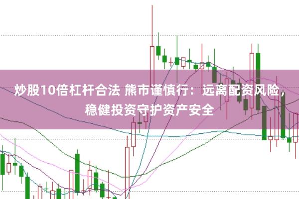 炒股10倍杠杆合法 熊市谨慎行：远离配资风险，稳健投资守护资产安全