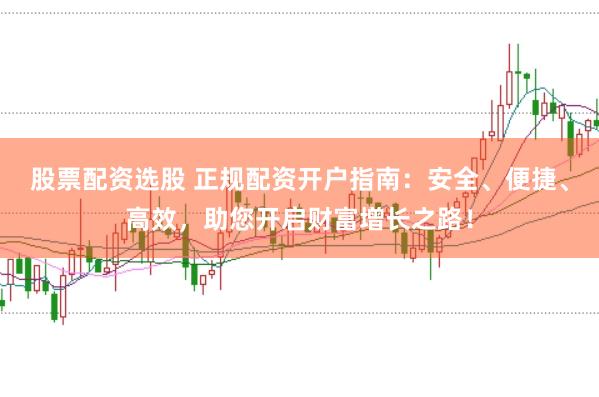 股票配资选股 正规配资开户指南：安全、便捷、高效，助您开启财富增长之路！