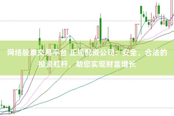 网络股票交易平台 正规配资公司：安全、合法的投资杠杆，助您实现财富增长