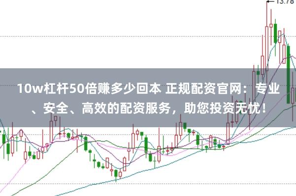 10w杠杆50倍赚多少回本 正规配资官网：专业、安全、高效的配资服务，助您投资无忧！