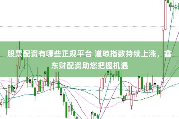 股票配资有哪些正规平台 道琼指数持续上涨，鑫东财配资助您把握机遇