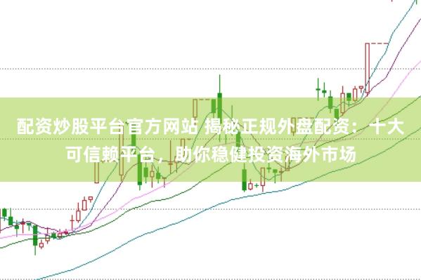 配资炒股平台官方网站 揭秘正规外盘配资：十大可信赖平台，助你稳健投资海外市场