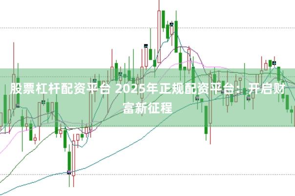 股票杠杆配资平台 2025年正规配资平台：开启财富新征程